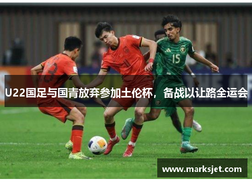 U22国足与国青放弃参加土伦杯，备战以让路全运会